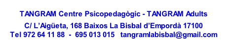 
TANGRAM Centre Psicopedagògic - TANGRAM Adults

C/ L’Aigüeta, 168 Baixos La Bisbal d’Empordà 17100
Tel 972 64 11 88  -  695 013 015   tangramlabisbal@gmail.com
