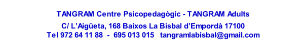 
TANGRAM Centre Psicopedagògic - TANGRAM Adults

C/ L’Aigüeta, 168 Baixos La Bisbal d’Empordà 17100
Tel 972 64 11 88  -  695 013 015   tangramlabisbal@gmail.com